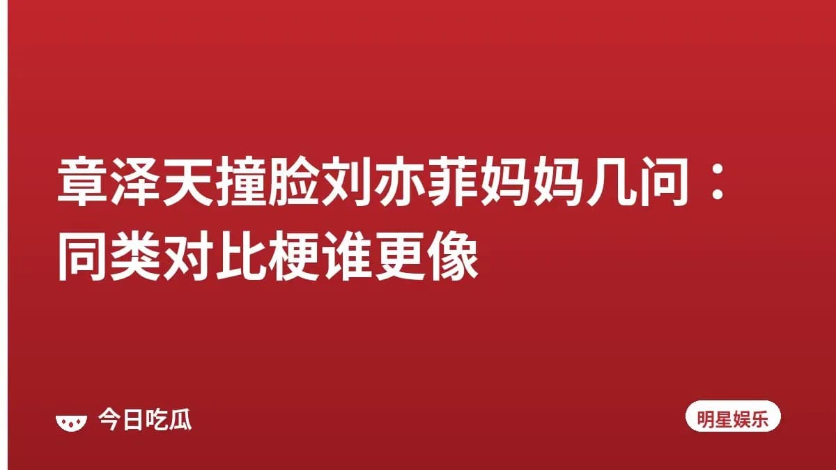 章泽天撞脸刘亦菲妈妈几问：同类对比梗谁更像