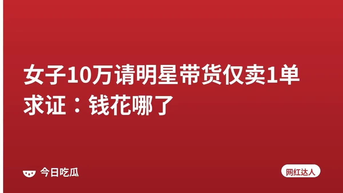女子10万请明星带货仅卖1单求证:钱花哪了