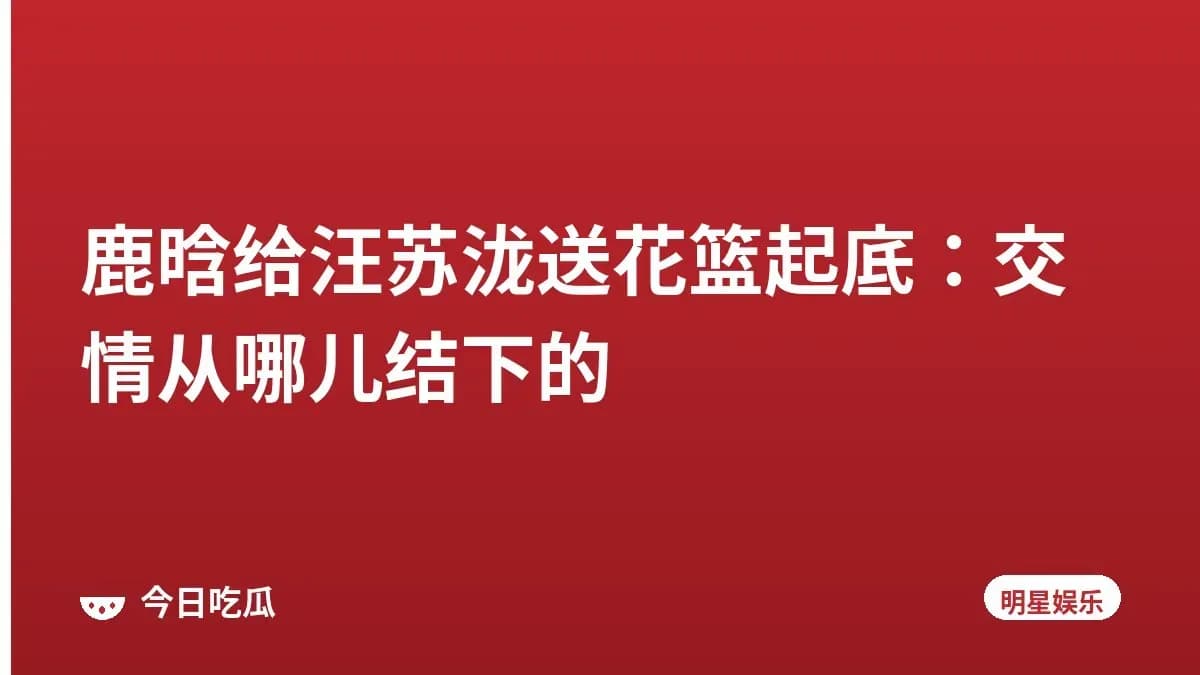 鹿晗给汪苏泷送花篮起底:交情从哪儿结下的
