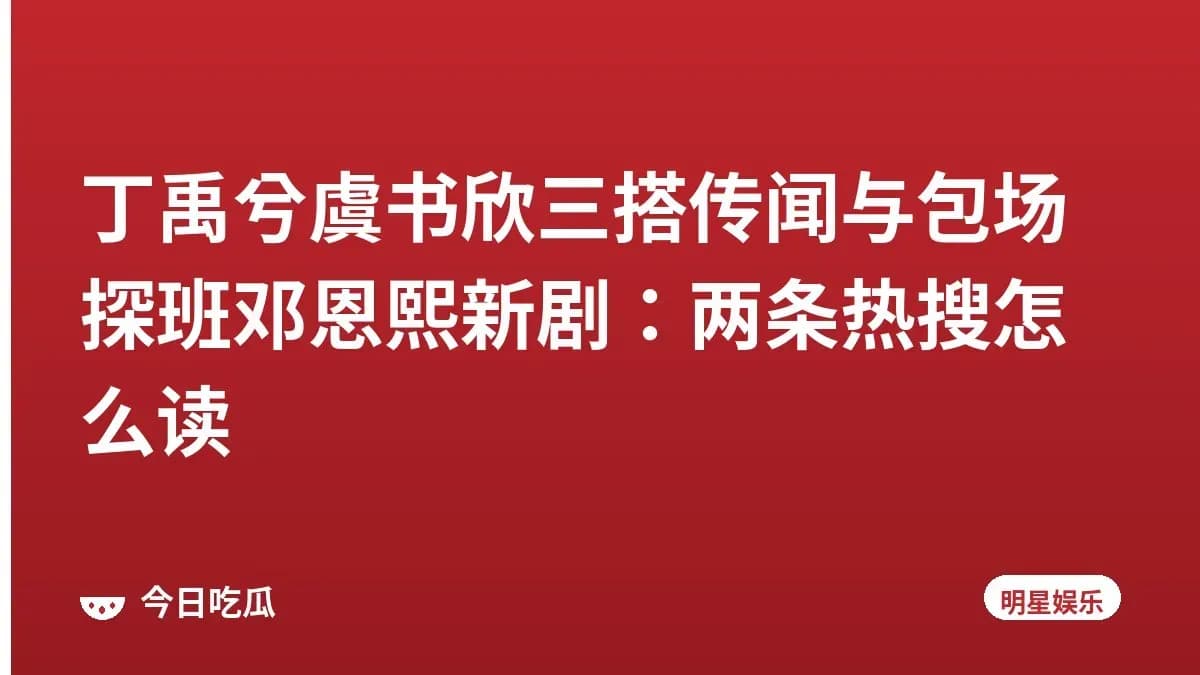 丁禹兮虞书欣三搭传闻与包场探班邓恩熙新剧:两条热搜怎么读